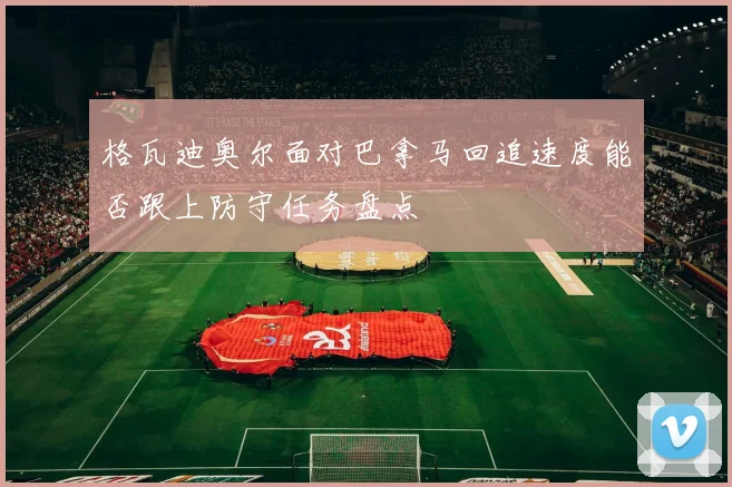 格瓦迪奥尔面对巴拿马回追速度能否跟上防守任务盘点