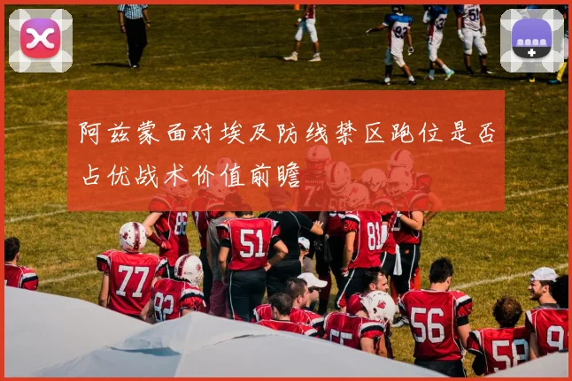 阿兹蒙面对埃及防线禁区跑位是否占优战术价值前瞻