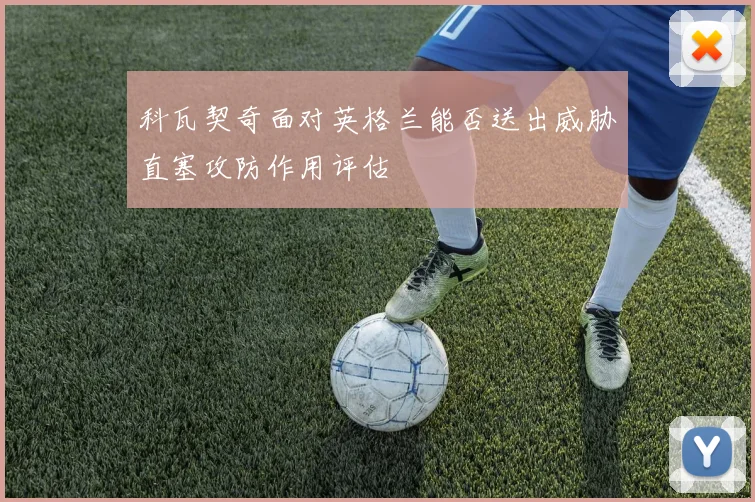 科瓦契奇面对英格兰能否送出威胁直塞攻防作用评估