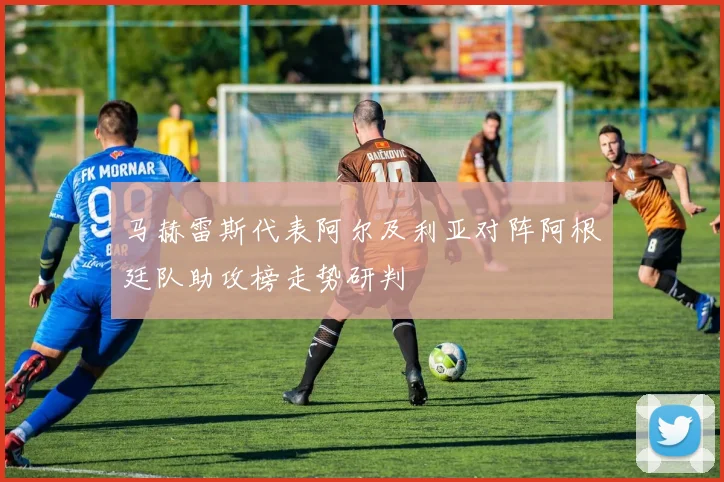 马赫雷斯代表阿尔及利亚对阵阿根廷队助攻榜走势研判