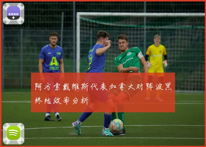 阿方索戴维斯代表加拿大对阵波黑终结效率分析