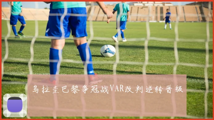 乌拉圭巴黎争冠战VAR改判逆转晋级