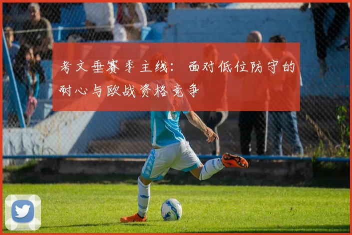 考文垂赛季主线:面对低位防守的耐心与欧战资格竞争