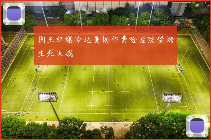 国王杯爆冷达曼协作费哈后防梦游生死决战
