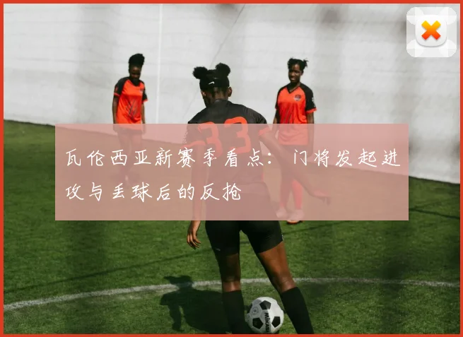瓦伦西亚新赛季看点：门将发起进攻与丢球后的反抢