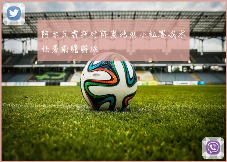 阿尔瓦雷斯对阵奥地利小组赛战术任务前瞻解读