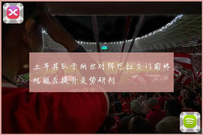 土耳其队于纳尔对阵巴拉圭门前终结能否提升走势研判