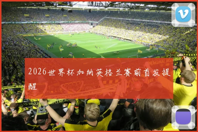 2026世界杯加纳英格兰赛前首发提醒