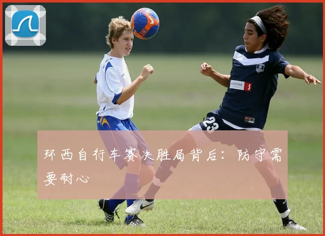 环西自行车赛决胜局背后:防守需要耐心