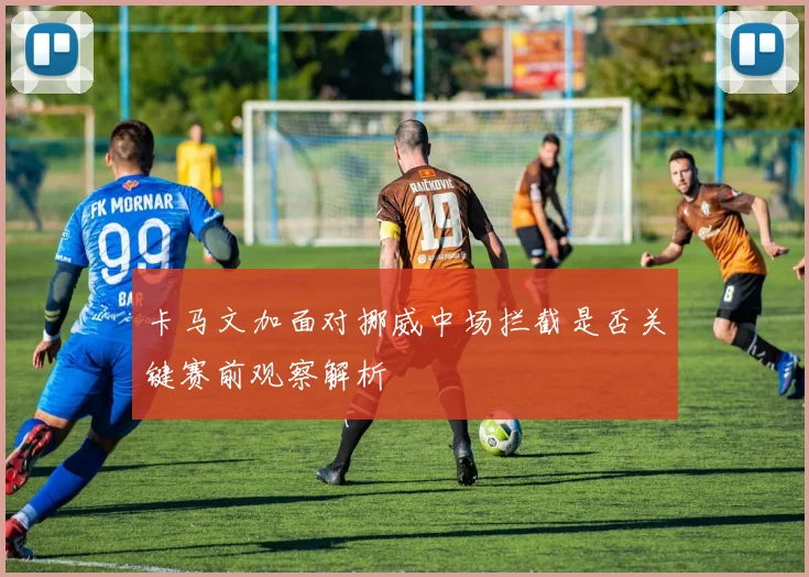 卡马文加面对挪威中场拦截是否关键赛前观察解析