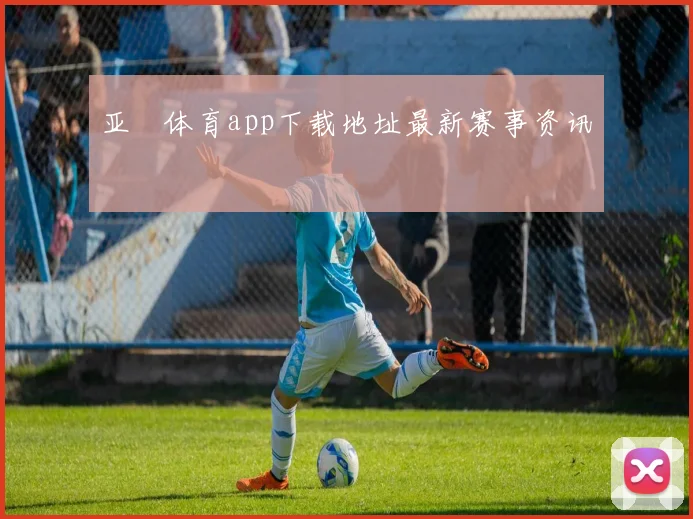 亚愽体育app下载地址最新赛事资讯