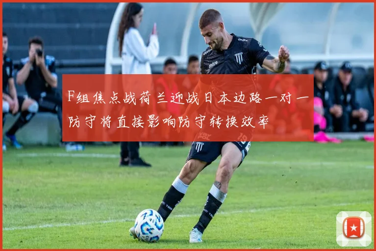 F组焦点战荷兰迎战日本边路一对一防守将直接影响防守转换效率