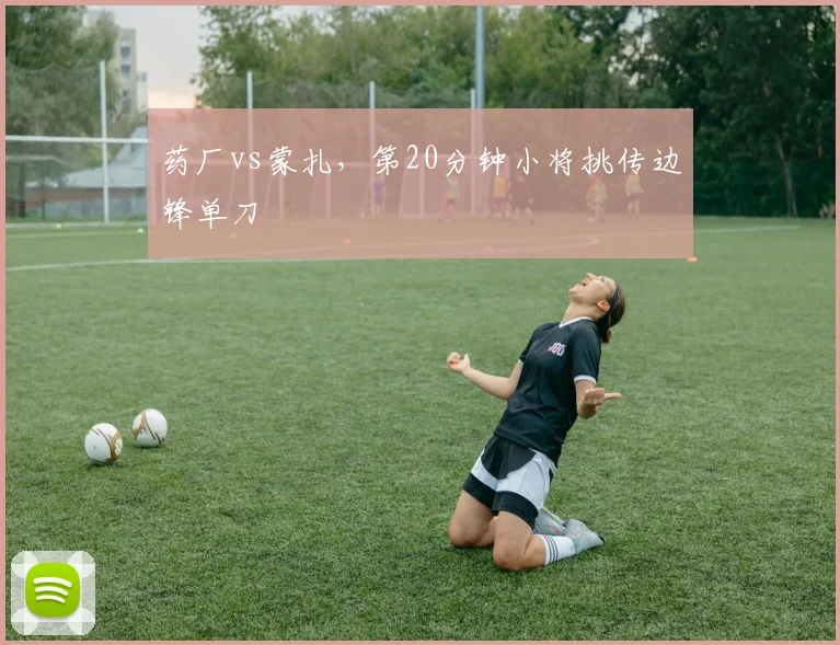 药厂vs蒙扎,第20分钟小将挑传边锋单刀