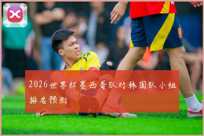 2026世界杯墨西哥队对韩国队小组排名预测