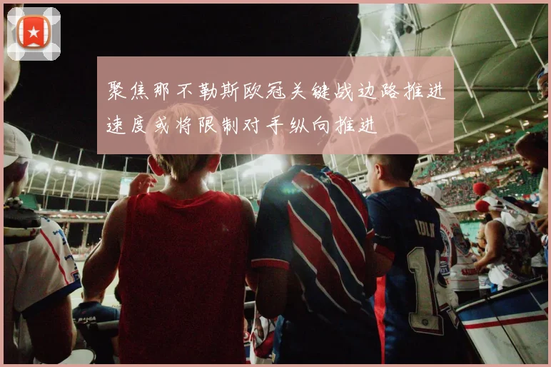 聚焦那不勒斯欧冠关键战边路推进速度或将限制对手纵向推进