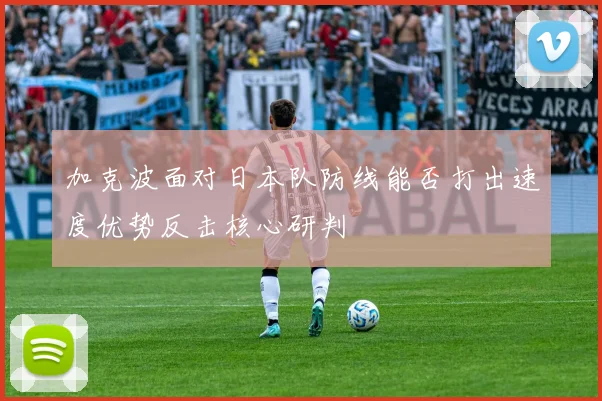 加克波面对日本队防线能否打出速度优势反击核心研判