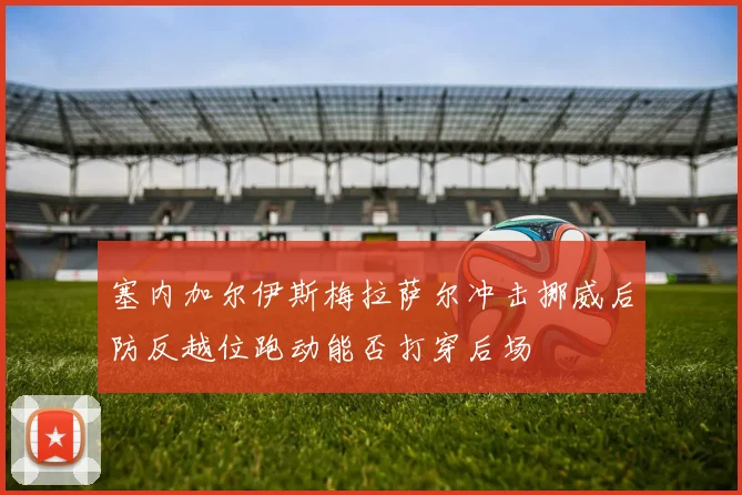 塞内加尔伊斯梅拉萨尔冲击挪威后防反越位跑动能否打穿后场