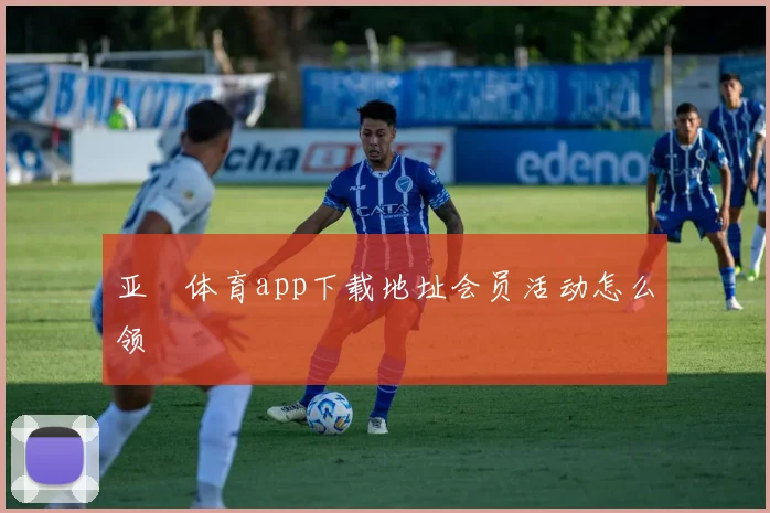 亚愽体育app下载地址会员活动怎么领