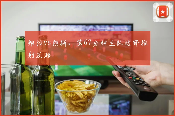 维拉vs朗斯，第67分钟主队边锋推射反超