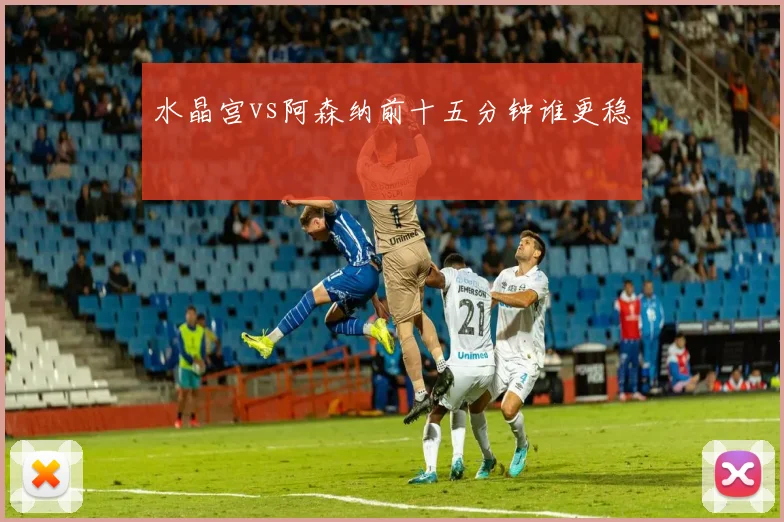 水晶宫vs阿森纳前十五分钟谁更稳