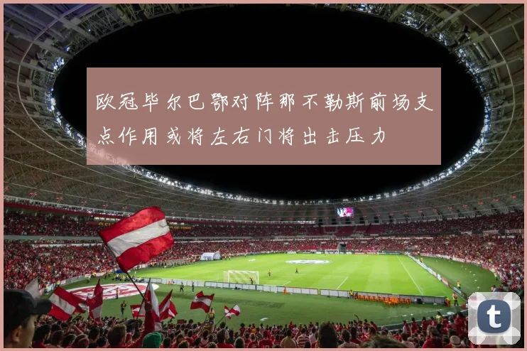 欧冠毕尔巴鄂对阵那不勒斯前场支点作用或将左右门将出击压力