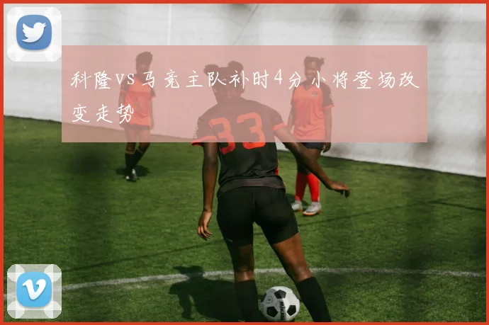 科隆vs马竞主队补时4分小将登场改变走势