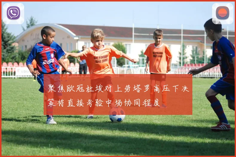 聚焦欧冠杜埃对上劳塔罗高压下决策将直接考验中场协同程度