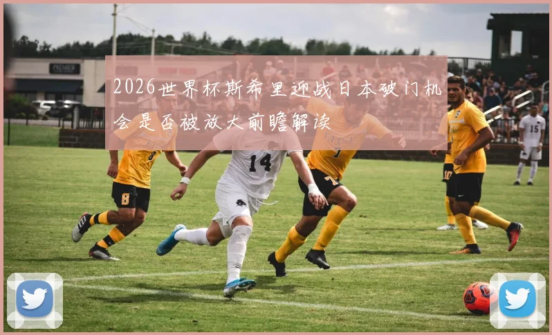 2026世界杯斯希里迎战日本破门机会是否被放大前瞻解读