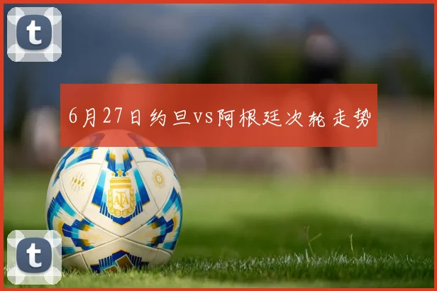 6月27日约旦vs阿根廷次轮走势