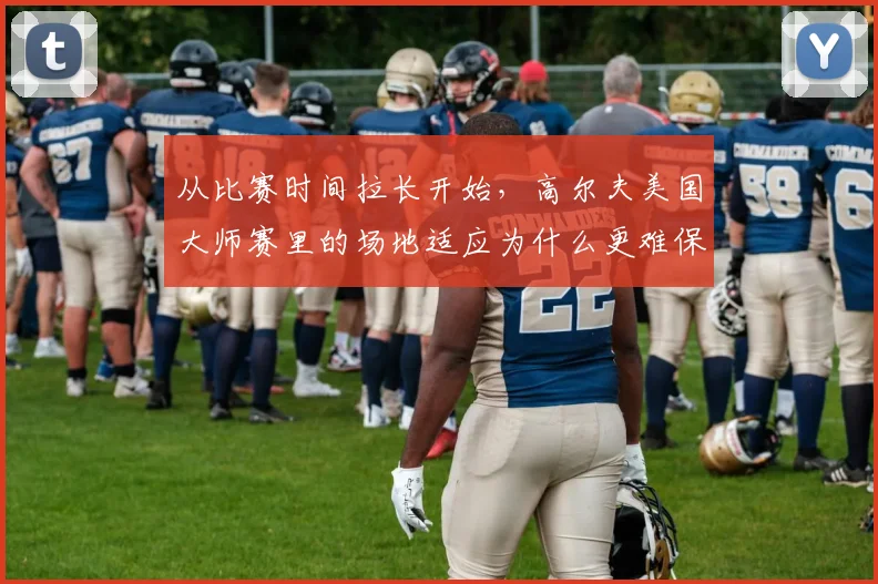 从比赛时间拉长开始,高尔夫美国大师赛里的场地适应为什么更难保持稳定