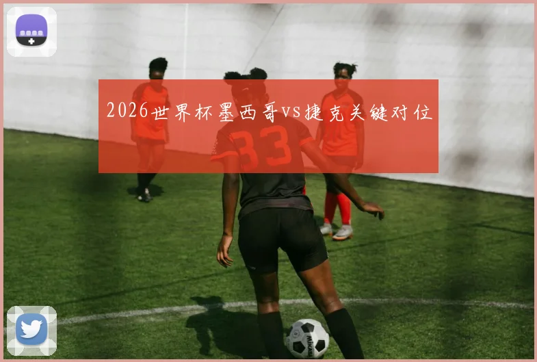 2026世界杯墨西哥vs捷克关键对位
