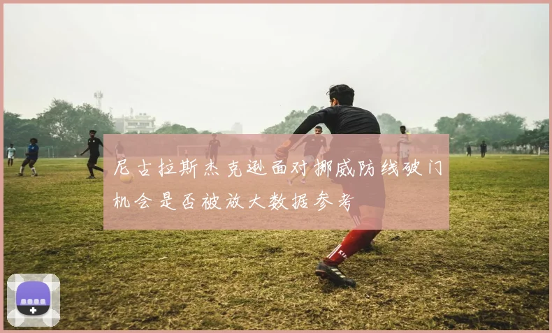 尼古拉斯杰克逊面对挪威防线破门机会是否被放大数据参考