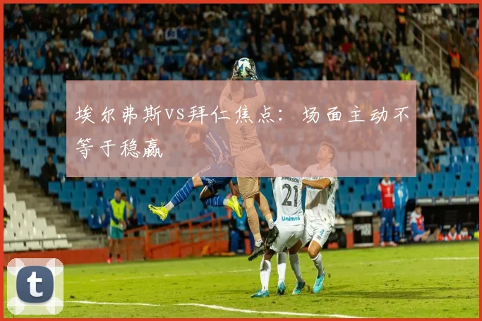 埃尔弗斯vs拜仁焦点：场面主动不等于稳赢