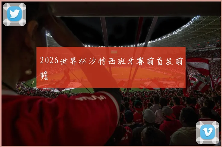 2026世界杯沙特西班牙赛前首发前瞻