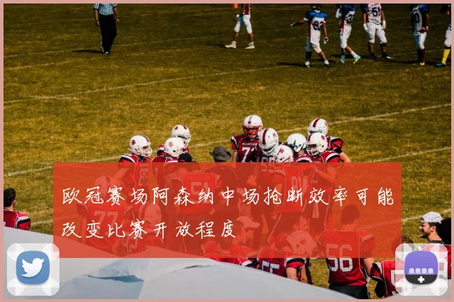 欧冠赛场阿森纳中场抢断效率可能改变比赛开放程度
