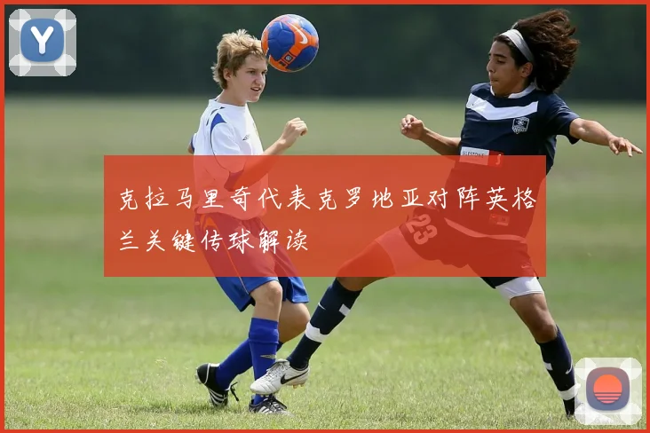 克拉马里奇代表克罗地亚对阵英格兰关键传球解读