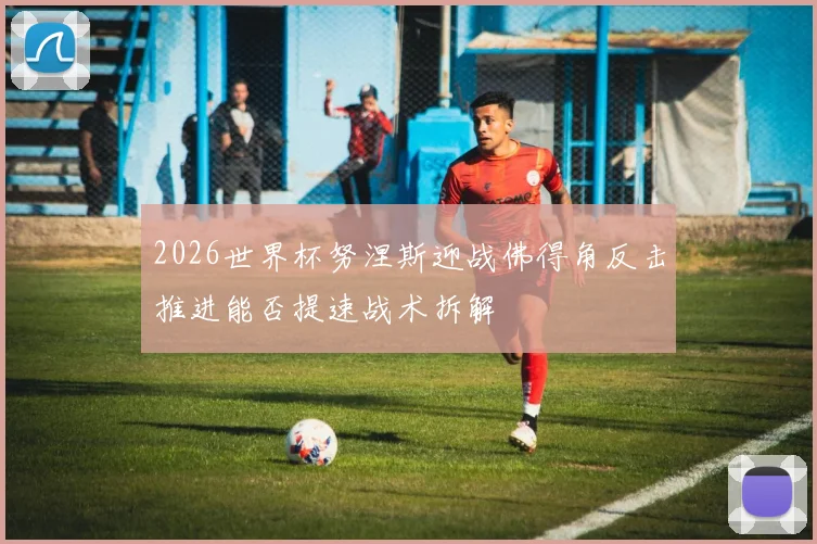 2026世界杯努涅斯迎战佛得角反击推进能否提速战术拆解