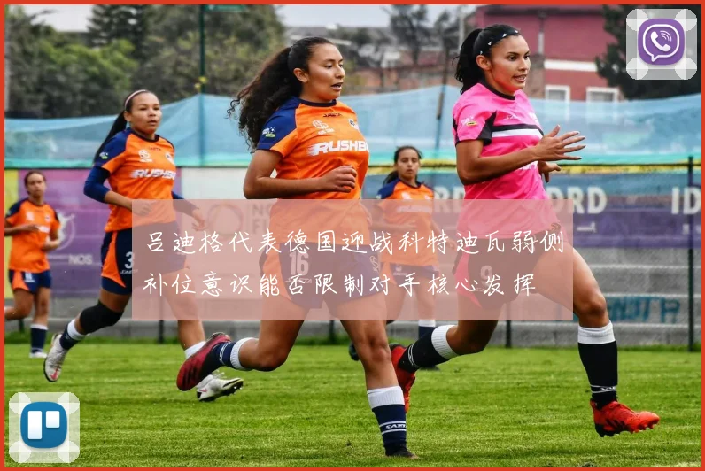 吕迪格代表德国迎战科特迪瓦弱侧补位意识能否限制对手核心发挥