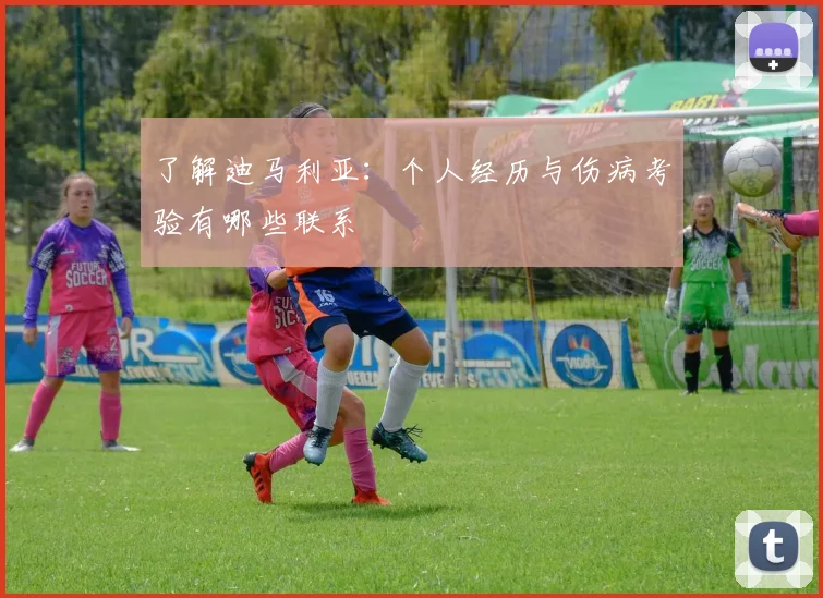 了解迪马利亚：个人经历与伤病考验有哪些联系