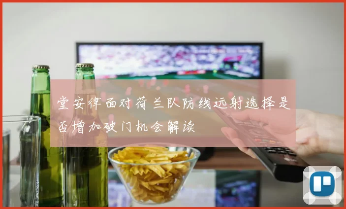 堂安律面对荷兰队防线远射选择是否增加破门机会解读