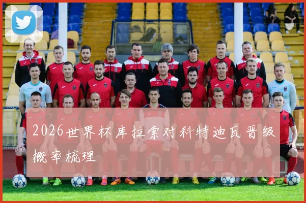 2026世界杯库拉索对科特迪瓦晋级概率梳理