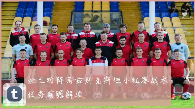 杜兰对阵乌兹别克斯坦小组赛战术任务前瞻解读