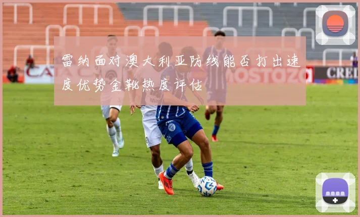 雷纳面对澳大利亚防线能否打出速度优势金靴热度评估