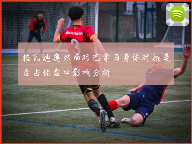 格瓦迪奥尔面对巴拿马身体对抗是否占优盘口影响分析