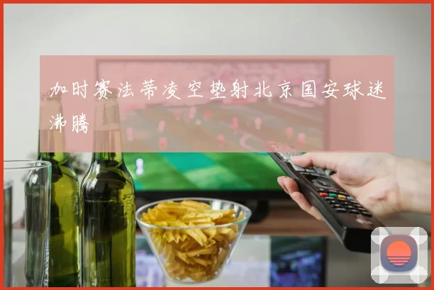 加时赛法蒂凌空垫射北京国安球迷沸腾