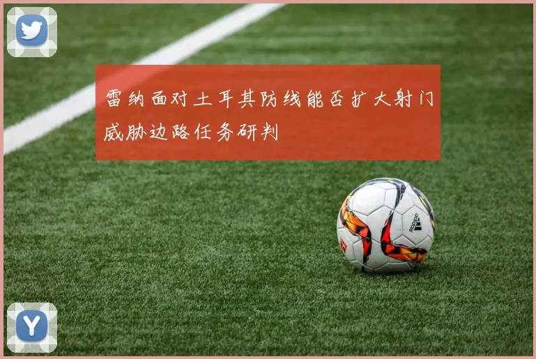 雷纳面对土耳其防线能否扩大射门威胁边路任务研判