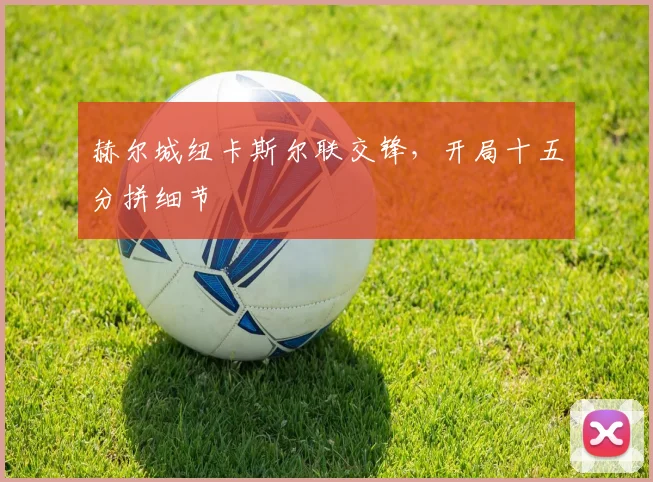 赫尔城纽卡斯尔联交锋，开局十五分拼细节