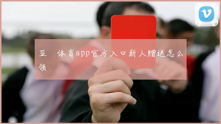 亚愽体育app官方入口新人赠送怎么领