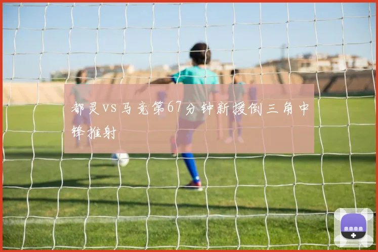 都灵vs马竞第67分钟新援倒三角中锋推射