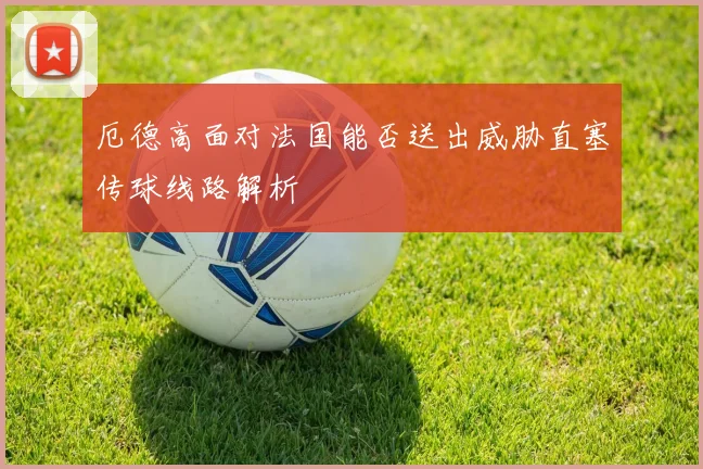 厄德高面对法国能否送出威胁直塞传球线路解析